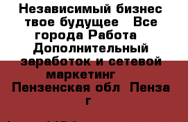Независимый бизнес-твое будущее - Все города Работа » Дополнительный заработок и сетевой маркетинг   . Пензенская обл.,Пенза г.
